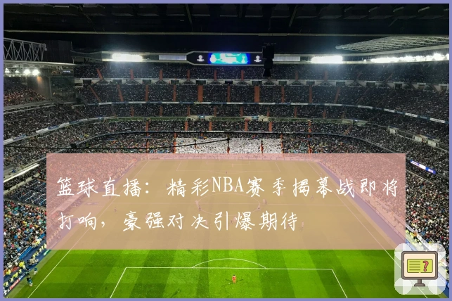 篮球直播：精彩NBA赛季揭幕战即将打响，豪强对决引爆期待
