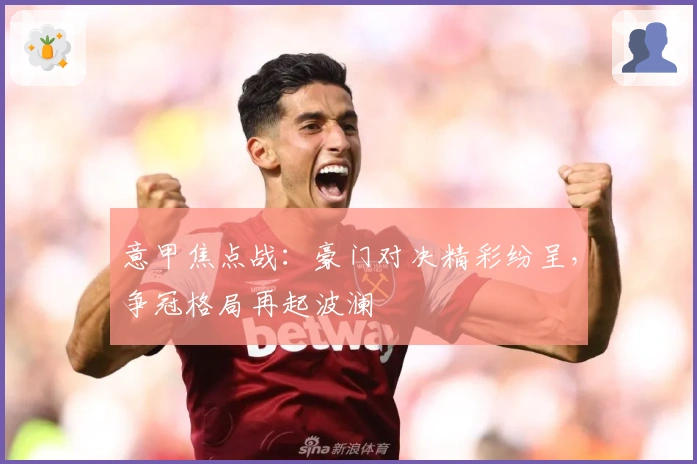 意甲焦点战：豪门对决精彩纷呈，争冠格局再起波澜