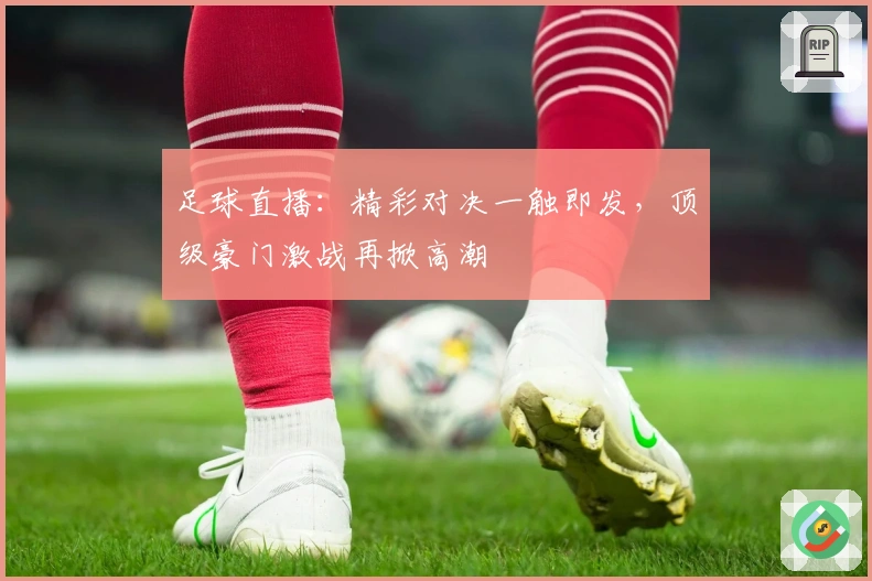 足球直播：精彩对决一触即发，顶级豪门激战再掀高潮