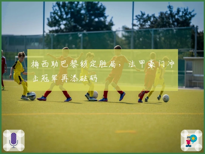 梅西助巴黎锁定胜局，法甲豪门冲击冠军再添砝码