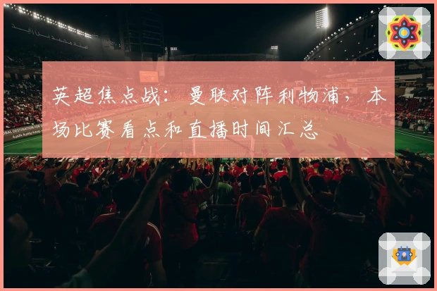 英超焦点战：曼联对阵利物浦，本场比赛看点和直播时间汇总