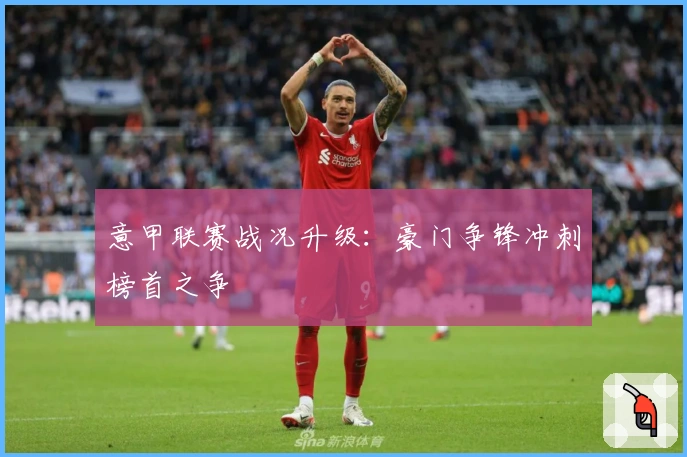 意甲联赛战况升级：豪门争锋冲刺榜首之争