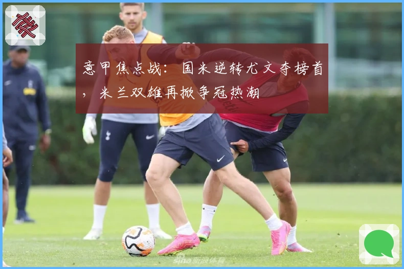 意甲焦点战：国米逆转尤文夺榜首，米兰双雄再掀争冠热潮