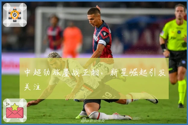 中超劲旅鏖战正酣,新星崛起引发关注