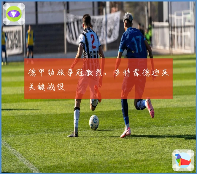 德甲劲旅争冠激烈，多特蒙德迎来关键战役