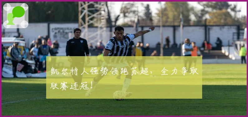 凯尔特人强势领跑苏超，全力争取联赛连冠！