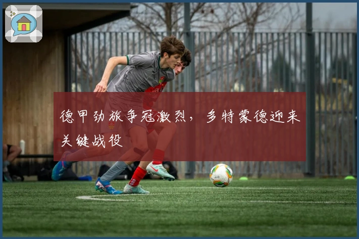 德甲劲旅争冠激烈，多特蒙德迎来关键战役