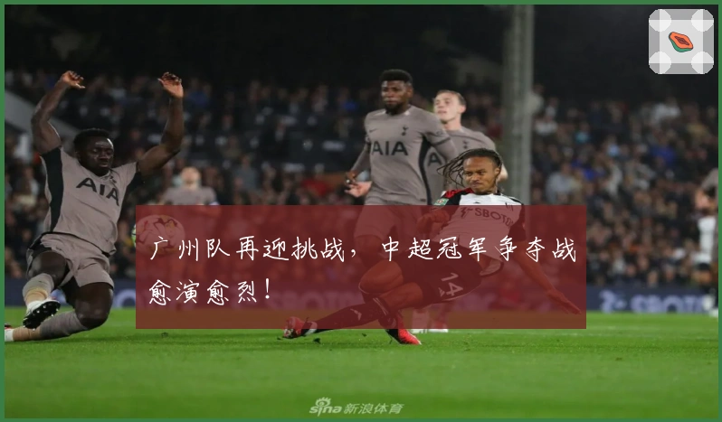 广州队再迎挑战,中超冠军争夺战愈演愈烈!