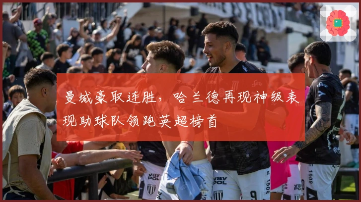 曼城豪取连胜，哈兰德再现神级表现助球队领跑英超榜首