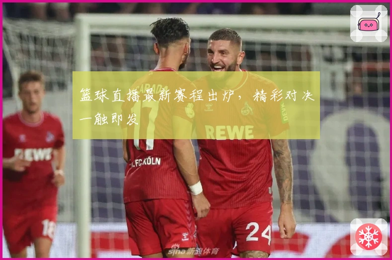 篮球直播最新赛程出炉，精彩对决一触即发