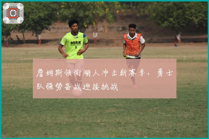 詹姆斯领衔湖人冲击新赛季，勇士队强势备战迎接挑战