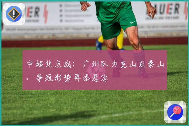 中超焦点战：广州队力克山东泰山，争冠形势再添悬念