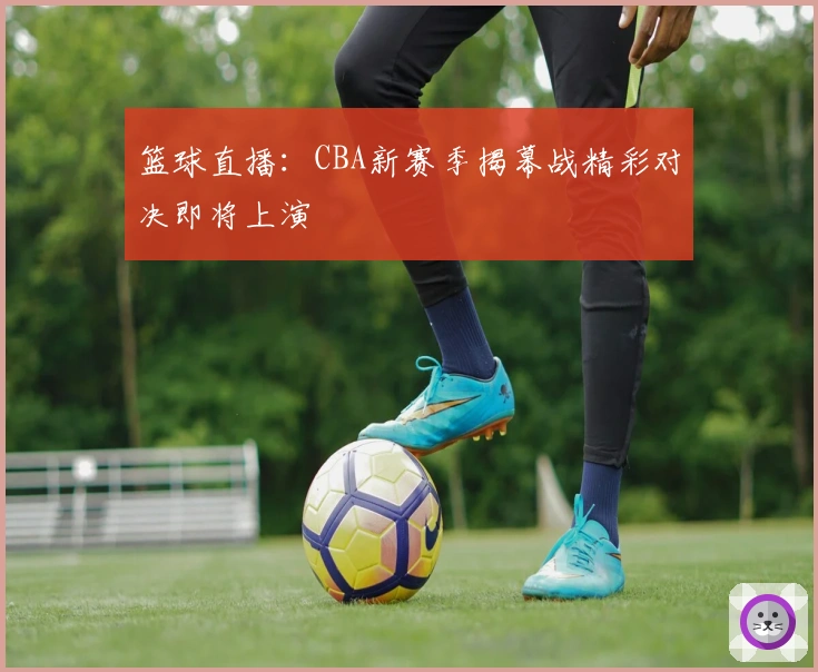 篮球直播:CBA新赛季揭幕战精彩对决即将上演