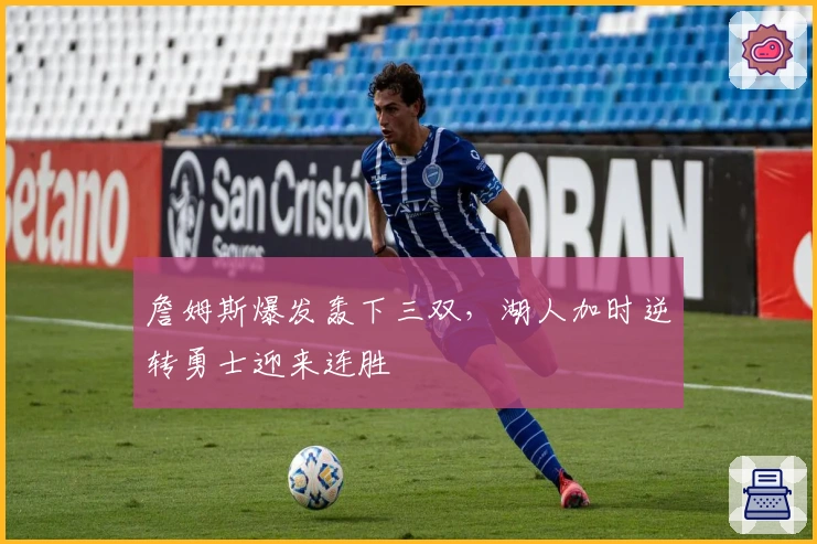 詹姆斯爆发轰下三双，湖人加时逆转勇士迎来连胜