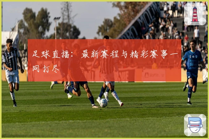 足球直播：最新赛程与精彩赛事一网打尽