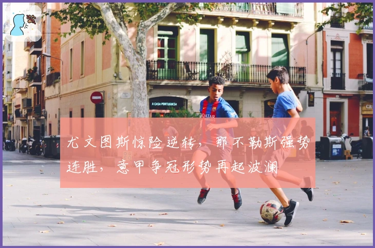 尤文图斯惊险逆转，那不勒斯强势连胜，意甲争冠形势再起波澜