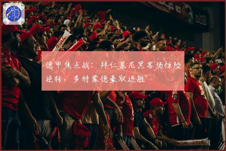 德甲焦点战：拜仁慕尼黑客场惊险逆转，多特蒙德豪取连胜