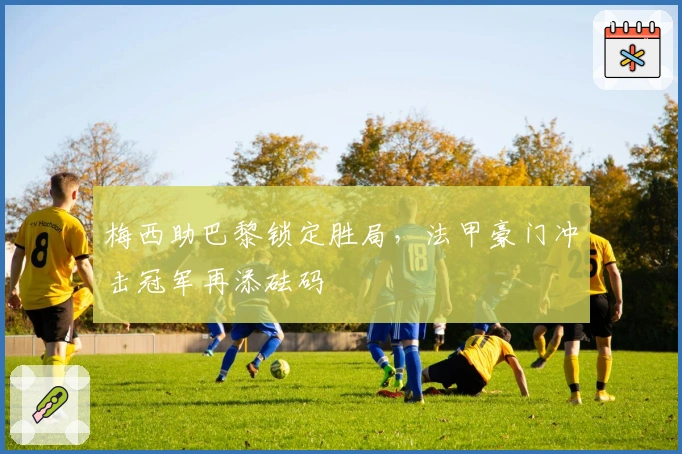 梅西助巴黎锁定胜局，法甲豪门冲击冠军再添砝码