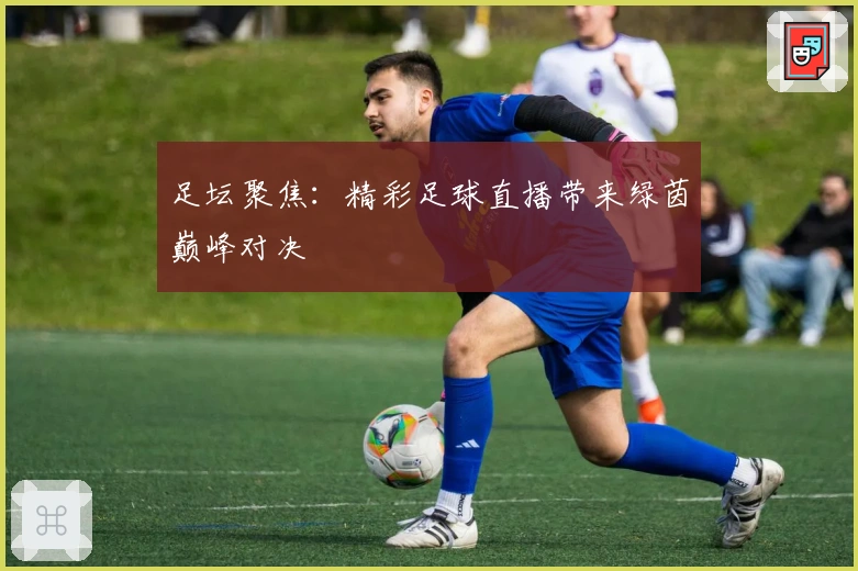 足坛聚焦：精彩足球直播带来绿茵巅峰对决