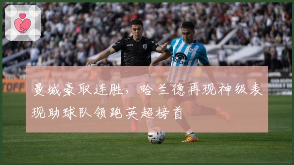 曼城豪取连胜，哈兰德再现神级表现助球队领跑英超榜首